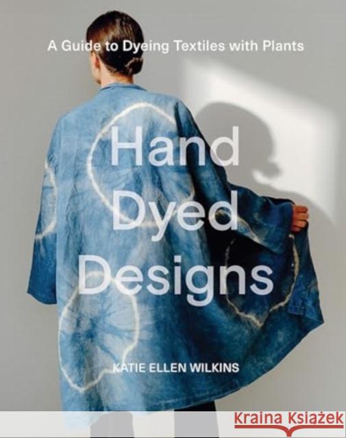 Hand Dyed Designs: A Guide to Dyeing Textiles with Plants Katie Ellen Wilkins 9781761450365 Hardie Grant Books