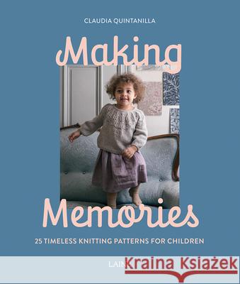 Making Memories: 25 Timeless Knitting Patterns for Children Claudia Quintanilla 9781761450396