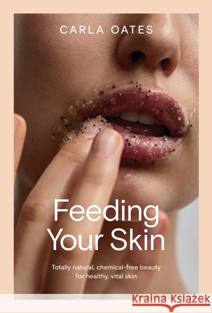 Feeding Your Skin: Totally Natural, Chemical-Free Beauty for Healthy, Vital Skin Carla Oates 9781761450624 Hardie Grant Books