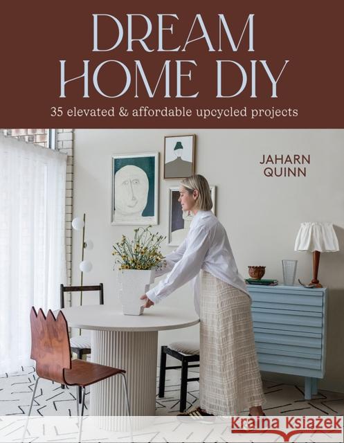 Dream Home DIY: 35 Elevated and Affordable Upcycled Projects Jaharn Quinn 9781761450648 Hardie Grant Books