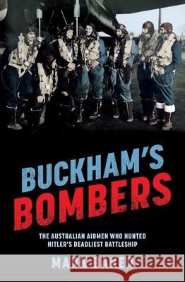 Buckham's Bombers: The Australian Airmen Who Hunted Hitler's Deadliest Battleship Mark Baker 9781761471186