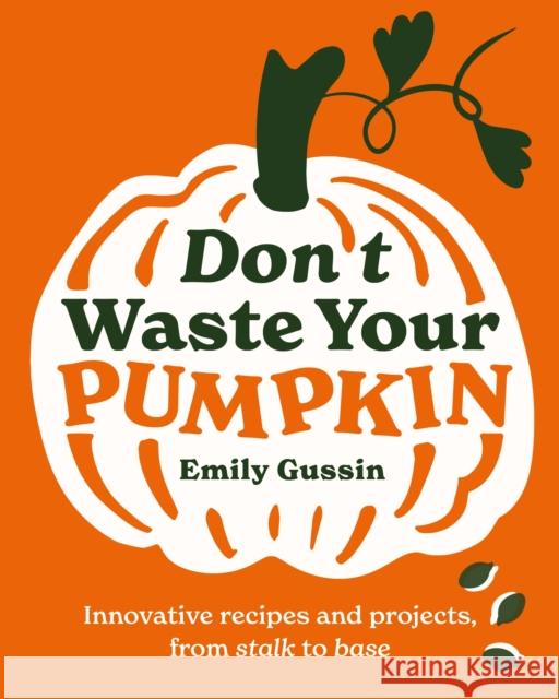 Don't Waste Your Pumpkin: Innovative recipes and projects, from stalk to base Emily Gussin 9781761500350 Murdoch Books