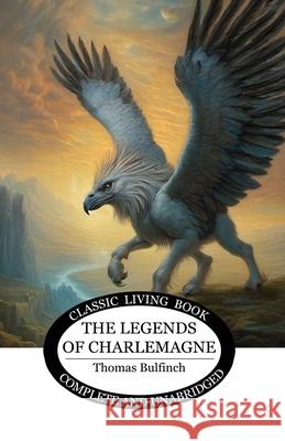 The Legends of Charlemagne Thomas Bulfinch 9781761531439 Living Book Press
