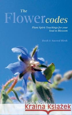 The Flower Codes: Plant Spirit Teachings for your Soul to Blossom. Book 1: Sacred Birth Heidi Wedd Pamela Scott 9781763542402