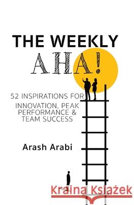 The Weekly Aha!: 52 Inspirations for Innovation, Peak Performance & Team Success Arash Arabi 9781763559271