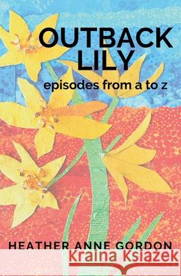 Outback Lily - episodes from a to z Heather Anne Gordon Heather Gordon 9781763563520 Centred in Choice