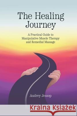 The Healing Journey: A Practical Guide to Manipulative Muscle Therapy and Remedial Massage Audrey Jessop 9781763574113