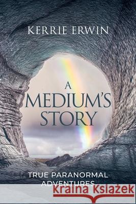 A Medium's Story: True Paranormal Adventures Kerrie Erwin 9781763606500