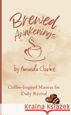 Brewed Awakenings: Coffee-inspired Mantras for Daily Revival Amanda M. Clarke 9781763623705 Koru Publishing