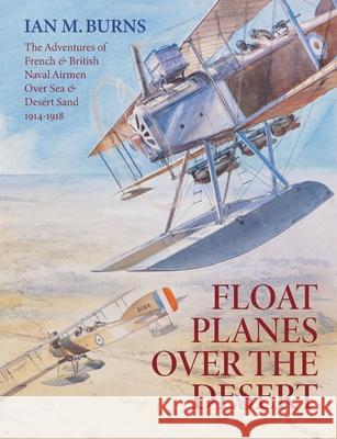 Floatplanes Over The Desert: The Adventures of French & British Naval Airmen Over Sea & Desert Sand 1914-1918 Ian M. Burns 9781763626843 Little Gully Publishing