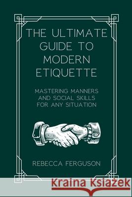 The Ultimate Guide to Modern Etiquette: Mastering Manners and Social Skills for Any Situation Rebecca Ferguson 9781763679313 Rebecca Ferguson