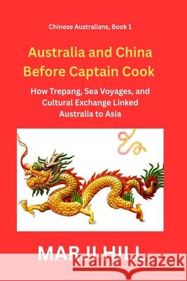 Australia and China Before Captain Cook: How Trepang, Sea Voyages, and Cultural Exchange Linked Australia to Asia Marji Hill 9781763738423 Prison Tree Press