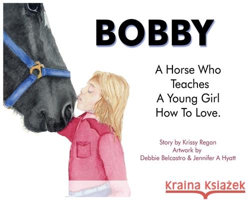 Bobby, a Horse who Teaches a young Girl how to Love Krissy R. Regan Debbie Belcastro Jennifer A. Hyatt 9781763773424 Wellness Poet