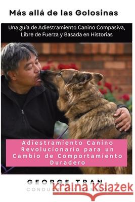M?s all? de las Golosinas: Una gu?a de Adiestramiento Canino Compasiva, Libre de Fuerza y Basada en Histori George Tran Carol Anne 9781763773554 Dog Leadership Academy