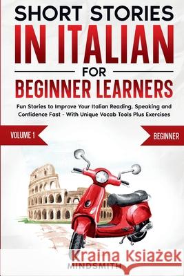 Short Stories in Italian For Beginner Learners: Quickly Improve Your Reading, Speaking, and Confidence in Italian the Fun Way - with Powerful Vocab To Mind Smith 9781763789494 Mind Smith