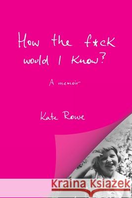 How the f*ck would I know? A memoir Kate Rowe 9781763892521 Power Writers Publishing Group