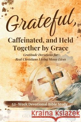 Grateful, Caffeinated, and Held Together by Grace 52-Week Devotional Bible Study: Gratitude Devotions for Real Christians Living Messy Lives Grace Andrews 9781763897496 Wings of Grace Publishing