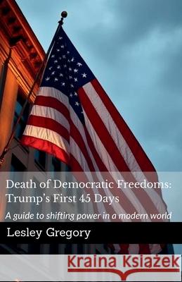 Death of Democratic Freedoms: Trump's First 45 Days: Trumps First 45 Days Lesley Gregory H. Reynolds 9781764025003 L. K. Gregory
