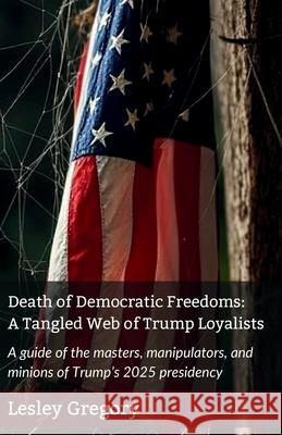 Death of Democratic Freedoms: A Tangled Web of Trump Loyalists Lesley Gregory 9781764025027 L. K. Gregory