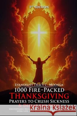 1000 Fire-Packed Thanksgiving Prayers to Crush Sickness and Defeat the Devil: Bold Daily Declarations to Thank God for Healing, Victory, and Total Del Tracy C. Moonga Brookscraft Publishing 9781764061612 Brookscraft Publishing