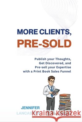 More Clients, Pre-Sold: Publish your thoughts, get discovered, and pre-sell your expertise with a book sales funnel Lancaster, Jennifer 9781764063326 Jennifer Lancaster