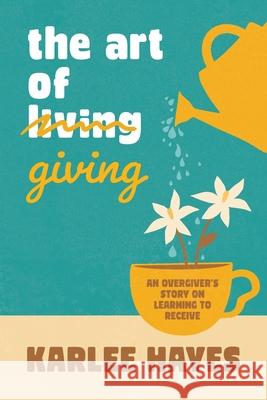 The Art of Giving: An overgiver's story on learning to receive Karlee Hayes 9781764118521 Healing House Publishing