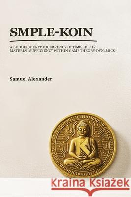 Smple-Koin: A Buddhist Cryptocurrency Optimised for Material Sufficiency within Game Theory Dynamics Samuel Alexander 9781764141147