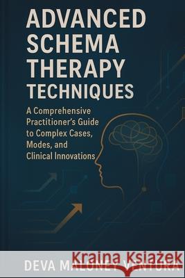 Advanced Schema Therapy Techniques: A Comprehensive Practitioner's Guide to Complex Cases, Modes, and Clinical Innovations Deva Maloney Ventura 9781764143875 Isohan Publishing