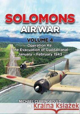 Solomons Air War Volume 4: Operation Ke: The Evacuation of Guadalcanal January - February 1943 Michael Claringbould Peter Ingman 9781764193719 Avonmore Books