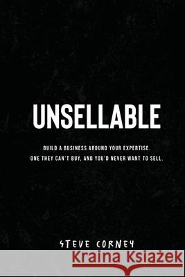 Unsellable: Build a business around your expertise. One they can't buy, and that you'd never want to sell. Steve Corney 9781764198721 Learn Awesome