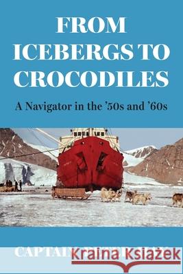 From Icebergs to Crocodiles: A Navigator in the '50s and '60s Captain Peter Hay 9781764212809 Peter Hay