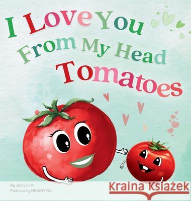 I Love You From My Head Tomatoes: Fun, Lovely, and Pun-tastic Rhyming Illustrated Book for Your Sweetest Little SPROUTS - Babies, Toddlers and Kids Jerry Lott 9781764213776
