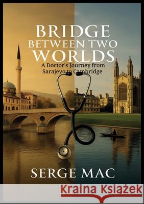 Bridge Between Two Worlds: A Doctor`s journey from Sarajevo to Cambridge Serge Mac 9781764234009