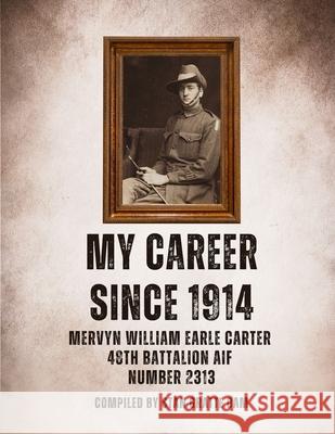My Career Since 1914: Mervyn William Earle Carter 48th Battalion Aif Number 2313 Stan Gratte Tim S. Collins Frank N. Collins 9781764243506