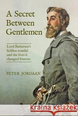 A Secret Between Gentlemen: Lord Battersea's hidden scandal and the lives it changed forever. Peter Jordaan 9781764256636