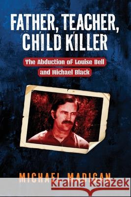 Father, Teacher, Child Killer: The Abduction of Louise Bell and Michael Black Michael Madigan 9781764260206 Michael Madigan