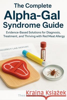 The Complete Alpha-Gal Syndrome Guide: Evidence-Based Solutions for Diagnosis, Treatment, and Thriving with Red Meat Allergy Thea Harriet Powers 9781764260848 Isohan Publishing