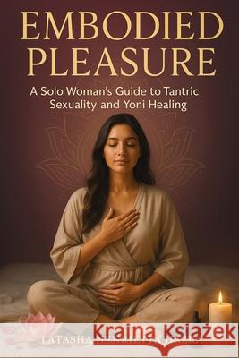 Embodied Pleasure: A Solo Woman's Guide to Tantric Sexuality and Yoni Healing Latasha Henrietta Hazra 9781764260862 Isohan Publishing