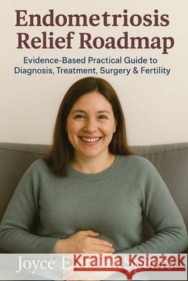 Endometriosis Relief Roadmap: Evidence-Based Practical Guide to Diagnosis, Treatment, Surgery & Fertility Joyce Eleanor Spears 9781764260879 Isohan Publishing