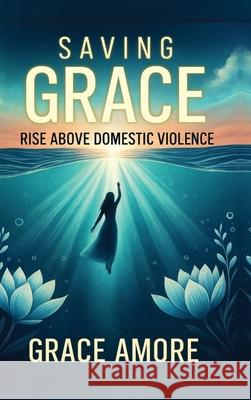 Saving Grace: Rise Above Domestic Violence Grace Amore 9781764267106 Memoir Records
