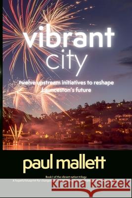 vibrant city: twelve upstream initiatives to reshape Launceston's future Paul Mallett 9781764292207 Paul Mallett