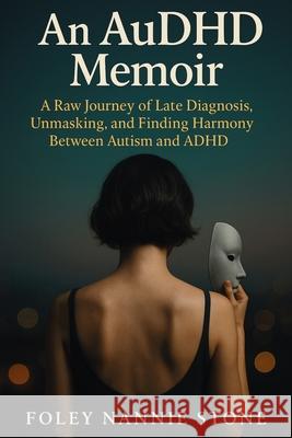 An AuDHD Memoir: A Raw Journey of Late Diagnosis, Unmasking, and Finding Harmony Between Autism and ADHD Foley Nannie Stone 9781764327107 Therapybooks Publishing