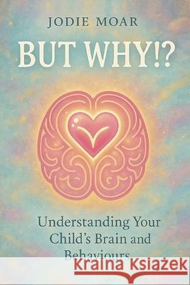 But Why!?: Understanding your child's brain and behaviours Jodie Moar 9781764371209 Mindful Publishing Company