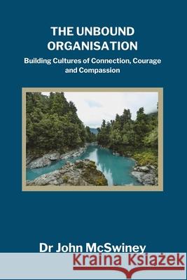 The Unbound Organisation: Building Cultures of Connection, Courage, and Compassion John McSwiney 9781764396219 Time to Transform