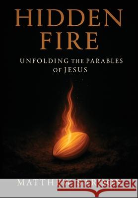 Hidden Fire (Volume 1): Unfolding the Parables of Jesus Matthew Sardon 9781764452137 Theosis House Press