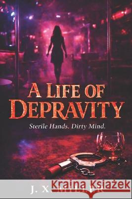 A Life of Depravity: Sterile Hands. Dirty Mind J. X. Miller 9781764457316 Avantevo Pty Ltd