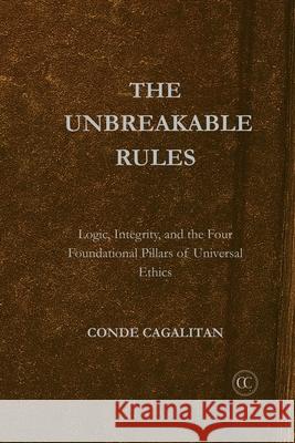 Unbreakable Rules: Logic, Integrity, and the Four Foundational Pillars of Universal Ethics Conde Cagalitan 9781764512114 Conde Cagalitan