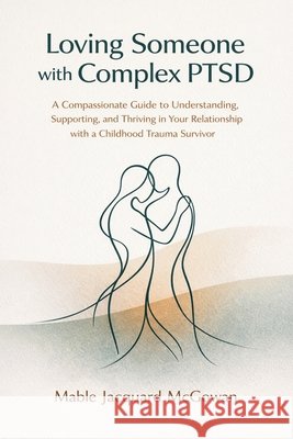 Loving Someone with Complex PTSD: A Compassionate Guide to Understanding, Supporting, and Thriving in Your Relationship with a Childhood Trauma Surviv Mable Jacquard McGowan 9781764512800 Jstone Publishing