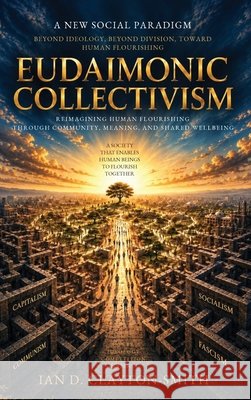 Eudaimonic Collectivism: Reimagining Human Flourishing Through Community, Meaning, and Shared Wellbeing Ian David Clayton-Smith 9781764808699