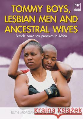 Tommy Boys, Lesbian Men, and Ancestral Wives: Female Same-Sex Practices in Africa Ruth Morgan Saskia Wierenga 9781770090934